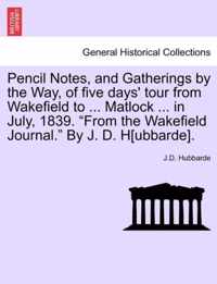 Pencil Notes, and Gatherings by the Way, of Five Days' Tour from Wakefield to ... Matlock ... in July, 1839. from the Wakefield Journal. by J. D. H[ubbarde].