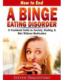 How to End A Binge Eating Disorder A Treatment Guide to Anxiety, Healing, & Diet Without Medication