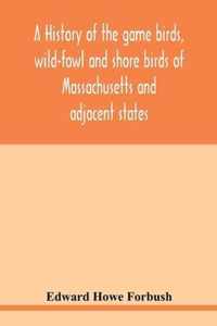 A history of the game birds, wild-fowl and shore birds of Massachusetts and adjacent states