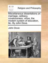 Miscellaneous Dissertations on Marriage, Celibacy, Covetousness, Virtue, the Modern System of Education, &C. by John Dove.