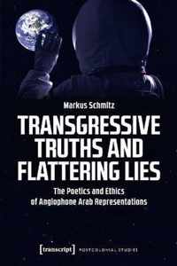 Transgressive Truths and Flattering Lies - The Poetics and Ethics of Anglophone Arab Representations