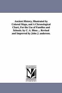 Ancient History, Illustrated by Colored Maps, and a Chronological Chart, for the Use of Families and Schools. by C. A. Bloss ... Revised and Improved