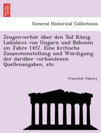 Zeugenverho R U Ber Den Tod Ko Nig Ladislaws Von Ungarn Und Bo Hmen Im Jahre 1457. Eine Kritische Zusammenstellung Und Wu Rdigung Der Daru Ber Vorhandenen Quellenangaben, Etc.