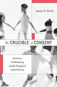 The Crucible of Consent - American Child Rearing and the Forging of Liberal Society