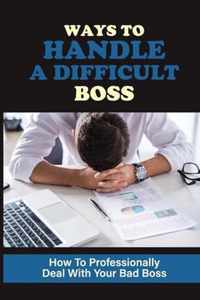 Ways To Handle A Difficult Boss: How To Professionally Deal With Your Bad Boss