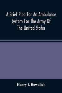 A Brief Plea For An Ambulance System For The Army Of The United States, As Drawn From The Extra Sufferings Of The Late Lieut. Bowditch And A Wounded Comrade