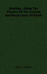 Bowling - Being The Practice Of The Ancient And Royal Game Of Bowls