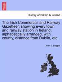 The Irish Commercial and Railway Gazetteer, Showing Every Town and Railway Station in Ireland, Alphabetically Arranged, with County, Distance from Dublin, Etc.