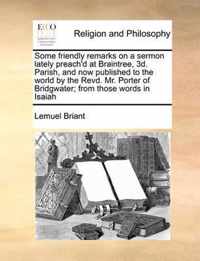 Some Friendly Remarks on a Sermon Lately Preach'd at Braintree, 3D. Parish, and Now Published to the World by the Revd. Mr. Porter of Bridgwater; From Those Words in Isaiah