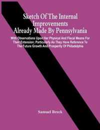 Sketch Of The Internal Improvements Already Made By Pennsylvania; With Observations Upon Her Physical And Fiscal Means For Their Extension; Particularly As They Have Reference To The Future Growth And Prosperity Of Philadelphia