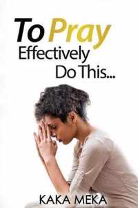 To Pray Effectively Do This