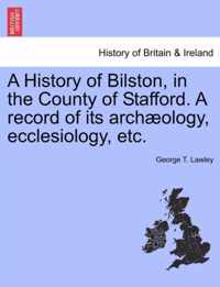 A History of Bilston, in the County of Stafford. a Record of Its Archaeology, Ecclesiology, Etc.