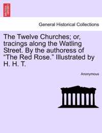 The Twelve Churches; Or, Tracings Along the Watling Street. by the Authoress of the Red Rose. Illustrated by H. H. T.