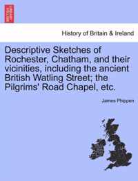 Descriptive Sketches of Rochester, Chatham, and Their Vicinities, Including the Ancient British Watling Street; The Pilgrims' Road Chapel, Etc.