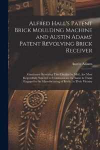 Alfred Hall's Patent Brick Moulding Machine and Austin Adams' Patent Revolving Brick Receiver [microform]