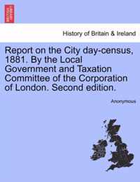 Report on the City Day-Census, 1881. by the Local Government and Taxation Committee of the Corporation of London. Second Edition.