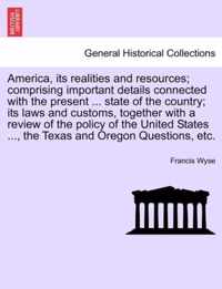 America, its realities and resources; comprising important details connected with the present ... state of the country; its laws and customs, together with a review of the policy of the United States ..., the Texas and Oregon Questions, etc.