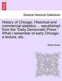 History of Chicago. Historical and Commercial Statistics ... Republished from the Daily Democratic Press. What I Remember of Early Chicago; A Lecture, Etc.