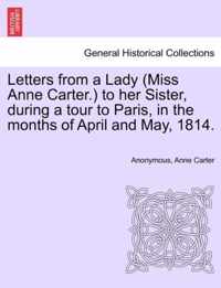 Letters from a Lady (Miss Anne Carter.) to Her Sister, During a Tour to Paris, in the Months of April and May, 1814.