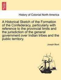 A Historical Sketch of the Formation of the Confederacy, Particularly with Reference to the Provincial Limits and the Jurisdiction of the General Government Over Indian Tribes and the Public Territory.