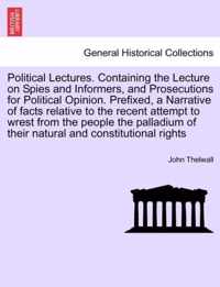 Political Lectures. Containing the Lecture on Spies and Informers, and Prosecutions for Political Opinion. Prefixed, a Narrative of Facts Relative to the Recent Attempt to Wrest from the People the Palladium of Their Natural and Constitutional Rights