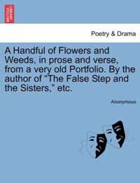 A Handful of Flowers and Weeds, in Prose and Verse, from a Very Old Portfolio. by the Author of The False Step and the Sisters, Etc.