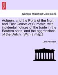 Acheen, and the Ports of the North and East Coasts of Sumatra; With Incidental Notices of the Trade in the Eastern Seas, and the Aggressions of the Dutch. [with a Map.]