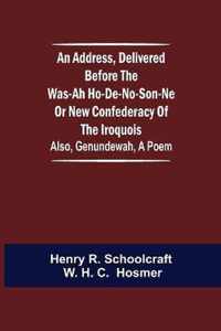 An Address, Delivered Before the Was-ah Ho-de-no-son-ne or New Confederacy of the Iroquois; Also, Genundewah, a Poem