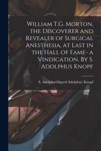 William T.G. Morton, the Discoverer and Revealer of Surgical Anesthesia, at Last in the Hall of Fame- a Vindication. By S. Adolphus Knopf