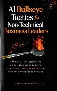 AI Bullseye Tactics For Non-technical Business Leaders: Artificial Intelligence to Hit Business Value Targets, Tackle Unsolvable Problems, and Generat