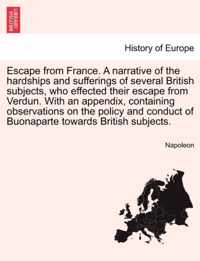 Escape from France. a Narrative of the Hardships and Sufferings of Several British Subjects, Who Effected Their Escape from Verdun. with an Appendix, Containing Observations on the Policy and Conduct of Buonaparte Towards British Subjects.