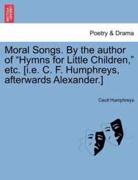 Moral Songs. by the Author of Hymns for Little Children, Etc. [I.E. C. F. Humphreys, Afterwards Alexander.]