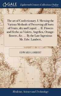 The art of Confectionary. I. Shewing the Various Methods of Preserving all Sorts of Fruits, dry and Liquid. ... II. Flowers and Herbs; as Violets, Angelica, Orange-flowers, &c. ... By the Late Ingenious Mr. Edw. Lambert,