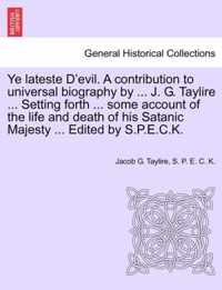 Ye Lateste D'Evil. a Contribution to Universal Biography by ... J. G. Taylire ... Setting Forth ... Some Account of the Life and Death of His Satanic Majesty ... Edited by S.P.E.C.K.