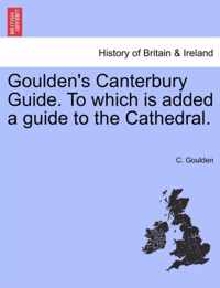 Goulden's Canterbury Guide. to Which Is Added a Guide to the Cathedral.