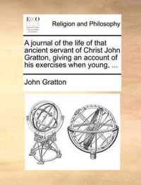 A Journal of the Life of That Ancient Servant of Christ John Gratton, Giving an Account of His Exercises When Young, ...