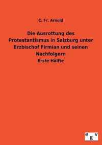 Die Ausrottung Des Protestantismus in Salzburg Unter Erzbischof Firmian Und Seinen Nachfolgern