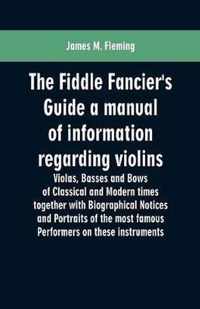 The Fiddle Fancier's Guide a manual of information regarding violins, violas, basses and bows of classical and modern times together with Biographical Notices and Portraits of the most famous performers on these instruments