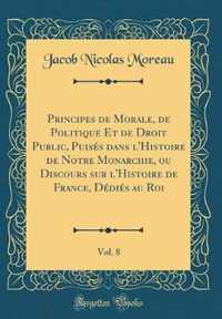 Principes de Morale, de Politique Et de Droit Public, PuisA (c)s dans l'Histoire de Notre Monarchie, ou Discours sur l'Histoire de France, DA (c)diA (c)s au Roi, Vol. 8 (Classic Reprint)