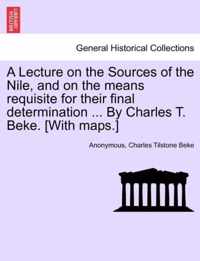 A Lecture on the Sources of the Nile, and on the Means Requisite for Their Final Determination ... by Charles T. Beke. [With Maps.]