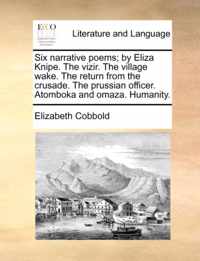 Six Narrative Poems; By Eliza Knipe. the Vizir. the Village Wake. the Return from the Crusade. the Prussian Officer. Atomboka and Omaza. Humanity.