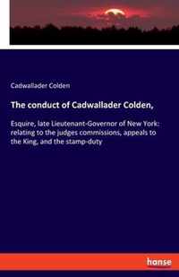 The conduct of Cadwallader Colden,: Esquire, late Lieutenant-Governor of New York