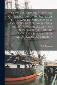 A Few Remarks on The Siege of Quebec and the Battle of the Plains of Abraham by A. Doughty in Collaboration With G.W. Parmeles, and on The Probable Site of the Battle of the Plains of Abraham, by A. Doughty [microform]