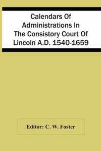 Calendars Of Administrations In The Consistory Court Of Lincoln A.D. 1540-1659