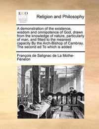 A Demonstration of the Existence, Wisdom and Omnipotence of God, Drawn from the Knowledge of Nature, Particularly of Man, and Fitted to the Meanest Capacity by the Arch-Bishop of Cambray, the Second Ed to Which Is Added