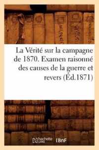 La Verite Sur La Campagne de 1870. Examen Raisonne Des Causes de la Guerre Et Revers (Ed.1871)