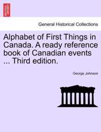 Alphabet of First Things in Canada. a Ready Reference Book of Canadian Events ... Third Edition.