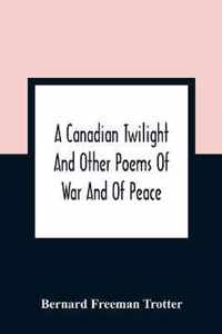 A Canadian Twilight And Other Poems Of War And Of Peace