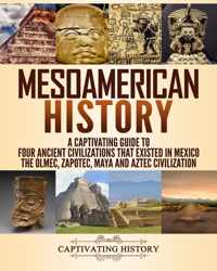 Mesoamerican History: A Captivating Guide to Four Ancient Civilizations that Existed in Mexico - The Olmec, Zapotec, Maya and Aztec Civiliza