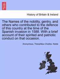 The Names of the Nobility, Gentry, and Others Who Contributed to the Defence of This Country at the Time of the Spanish Invasion in 1588. with a Brief Account of Their Spirited and Patriotic Conduct on That Occasion.